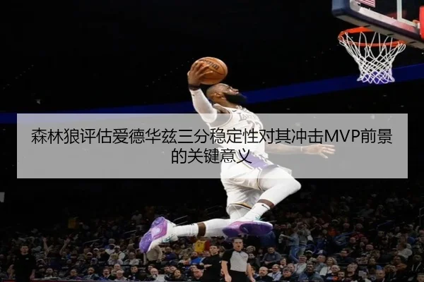 森林狼评估爱德华兹三分稳定性对其冲击MVP前景的关键意义