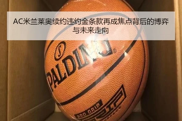 AC米兰莱奥续约违约金条款再成焦点背后的博弈与未来走向