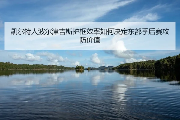 凯尔特人波尔津吉斯护框效率如何决定东部季后赛攻防价值