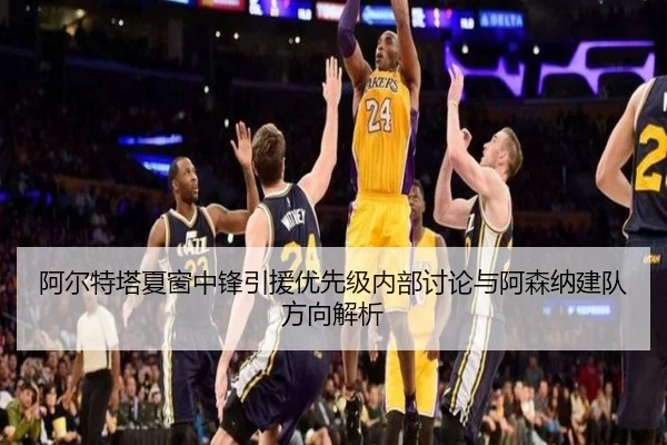阿尔特塔夏窗中锋引援优先级内部讨论与阿森纳建队方向解析