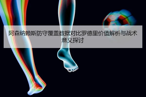 阿森纳赖斯防守覆盖数据对比罗德里价值解析与战术意义探讨