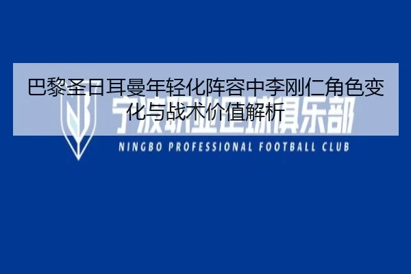 巴黎圣日耳曼年轻化阵容中李刚仁角色变化与战术价值解析