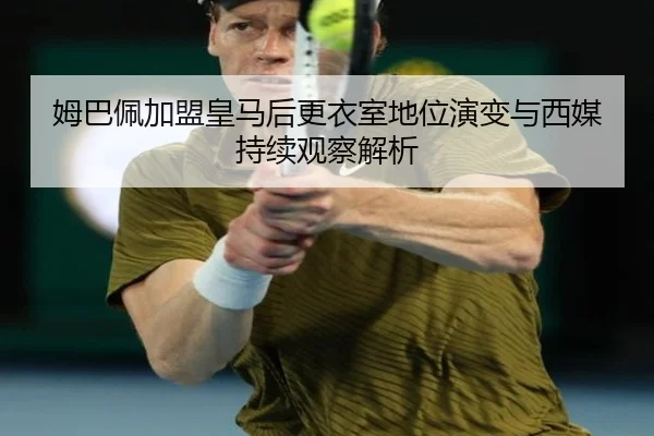 姆巴佩加盟皇马后更衣室地位演变与西媒持续观察解析