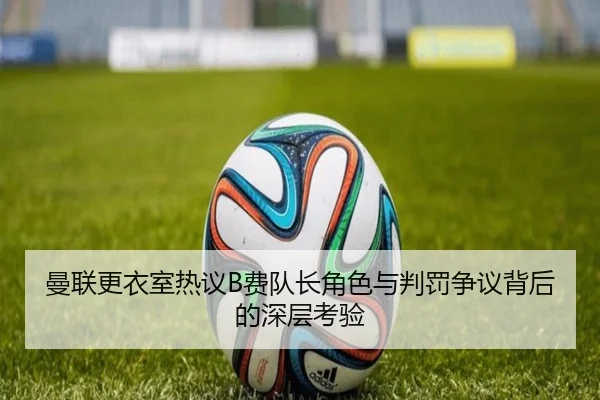 曼联更衣室热议B费队长角色与判罚争议背后的深层考验