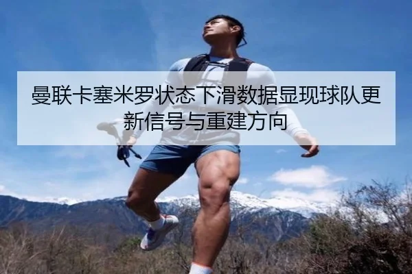 曼联卡塞米罗状态下滑数据显现球队更新信号与重建方向