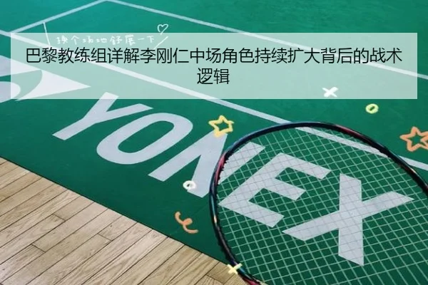 巴黎教练组详解李刚仁中场角色持续扩大背后的战术逻辑