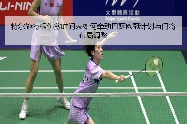 特尔施特根伤愈时间表如何牵动巴萨欧冠计划与门将布局调整