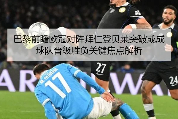 巴黎前瞻欧冠对阵拜仁登贝莱突破或成球队晋级胜负关键焦点解析