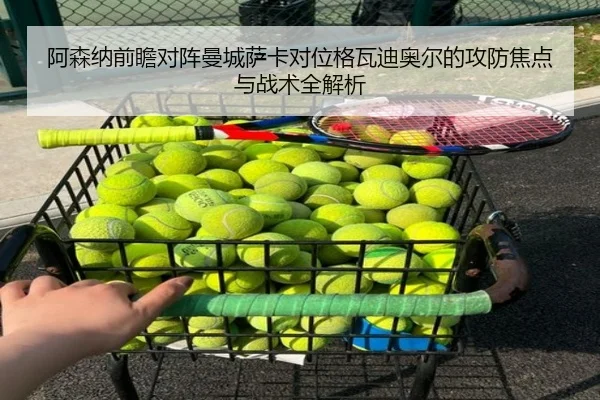 阿森纳前瞻对阵曼城萨卡对位格瓦迪奥尔的攻防焦点与战术全解析
