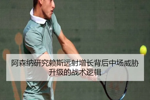 阿森纳研究赖斯远射增长背后中场威胁升级的战术逻辑