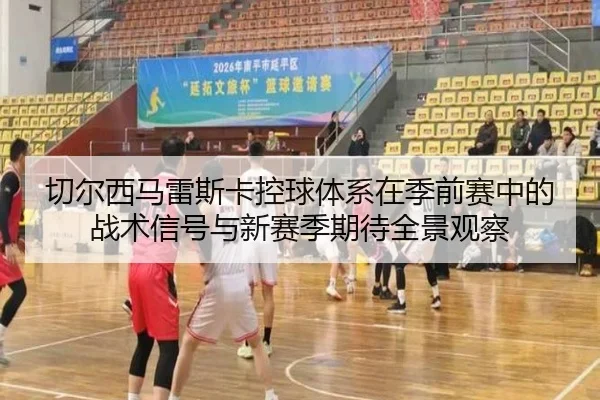 切尔西马雷斯卡控球体系在季前赛中的战术信号与新赛季期待全景观察
