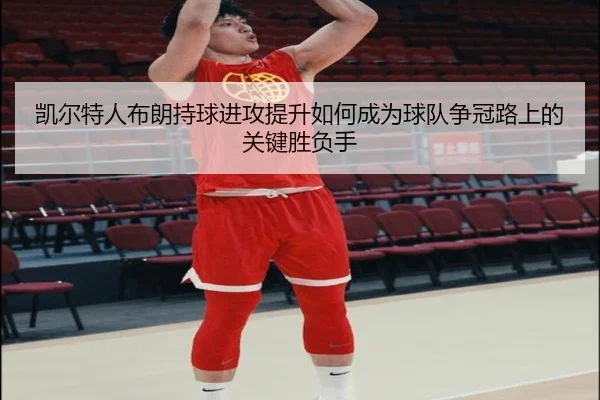 凯尔特人布朗持球进攻提升如何成为球队争冠路上的关键胜负手