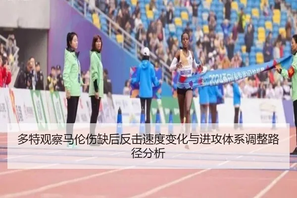 多特观察马伦伤缺后反击速度变化与进攻体系调整路径分析