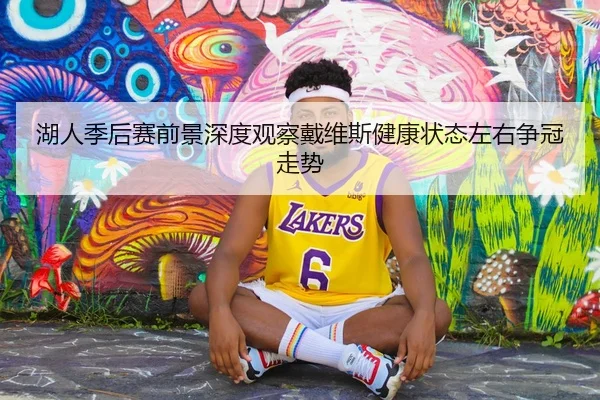 湖人季后赛前景深度观察戴维斯健康状态左右争冠走势