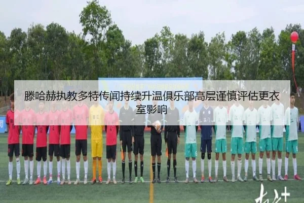 滕哈赫执教多特传闻持续升温俱乐部高层谨慎评估更衣室影响