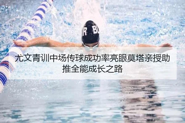 尤文青训中场传球成功率亮眼莫塔亲授助推全能成长之路