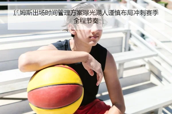 詹姆斯出场时间管理方案曝光湖人谨慎布局冲刺赛季全程节奏