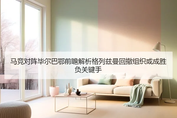 马竞对阵毕尔巴鄂前瞻解析格列兹曼回撤组织或成胜负关键手